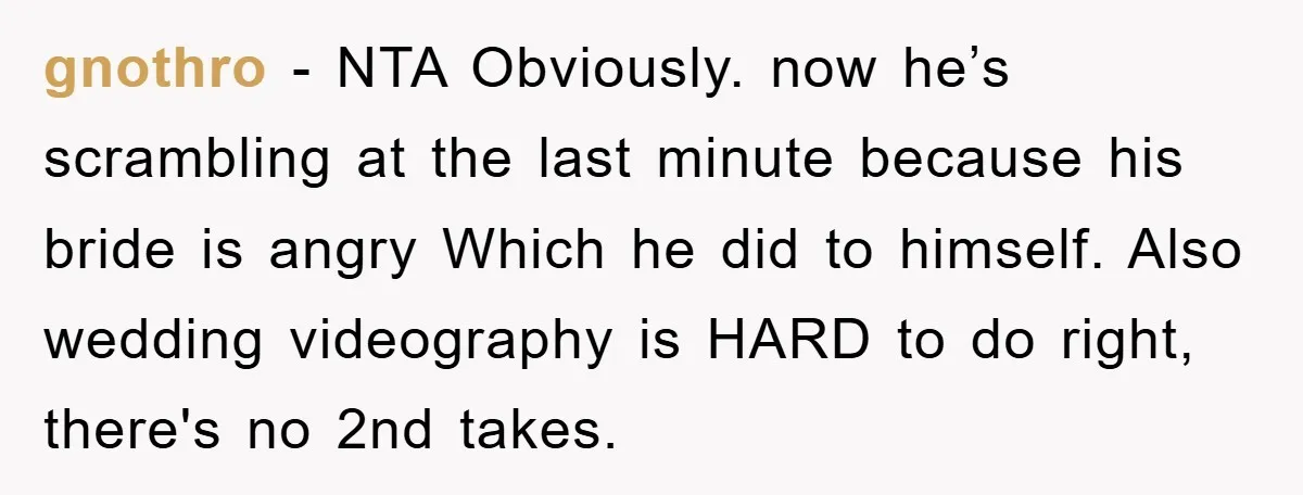 gnothro − NTA Obviously. now he’s scrambling at the last minute because his bride is angry Which he did to himself. Also wedding videography is HARD to do right, there's...