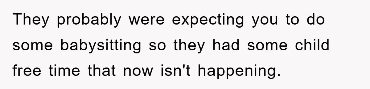 They probably were expecting you to do some babysitting so they had some child free time that now isn't happening.