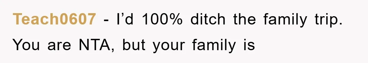 Teach0607 − I’d 100% ditch the family trip. You are NTA, but your family is