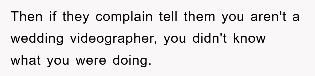Then if they complain tell them you aren't a wedding videographer, you didn't know what you were doing.