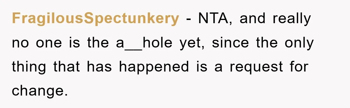 FragilousSpectunkery − NTA, and really no one is the a__hole yet, since the only thing that has happened is a request for change.