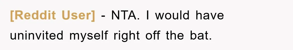 [Reddit User] − NTA. I would have uninvited myself right off the bat.