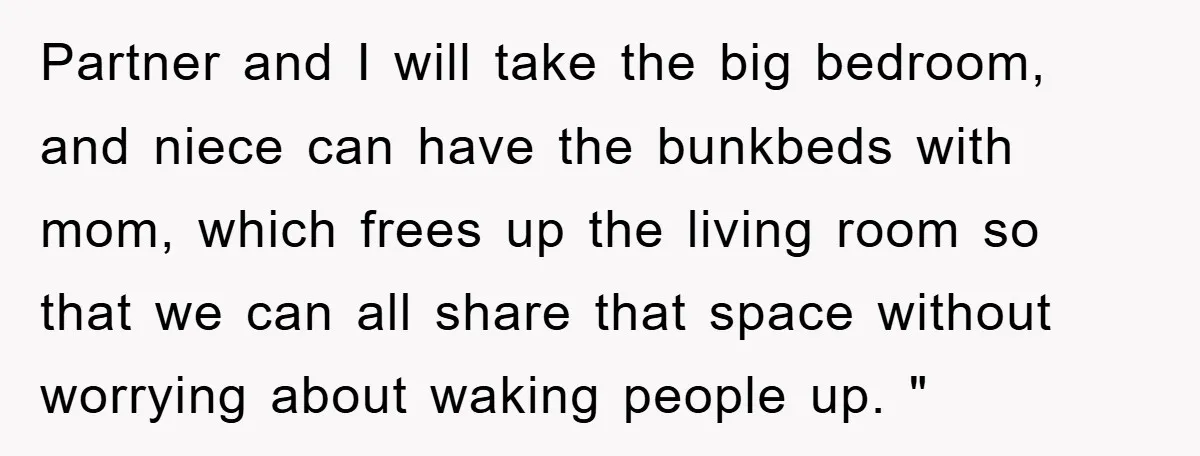 Partner and I will take the big bedroom, and niece can have the bunkbeds with mom, which frees up the living room so that we can all share that space...