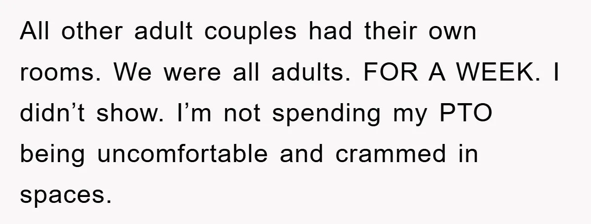 All other adult couples had their own rooms. We were all adults. FOR A WEEK. I didn’t show. I’m not spending my PTO being uncomfortable and crammed in spaces.
