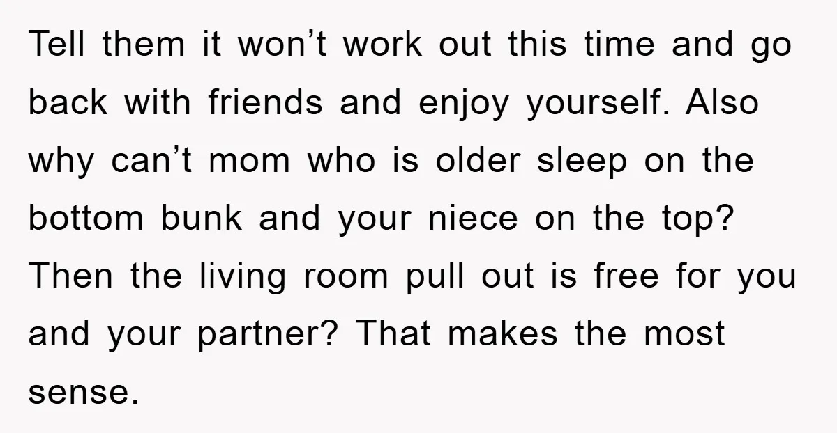 Tell them it won’t work out this time and go back with friends and enjoy yourself. Also why can’t mom who is older sleep on the bottom bunk and your...