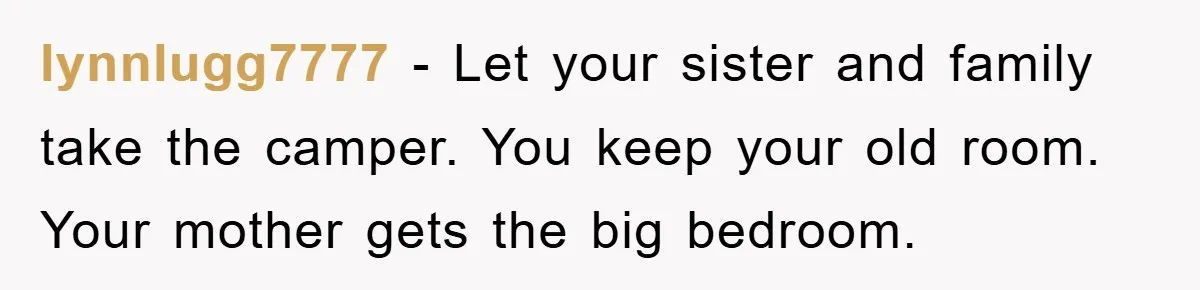 lynnlugg7777 − Let your sister and family take the camper. You keep your old room. Your mother gets the big bedroom.