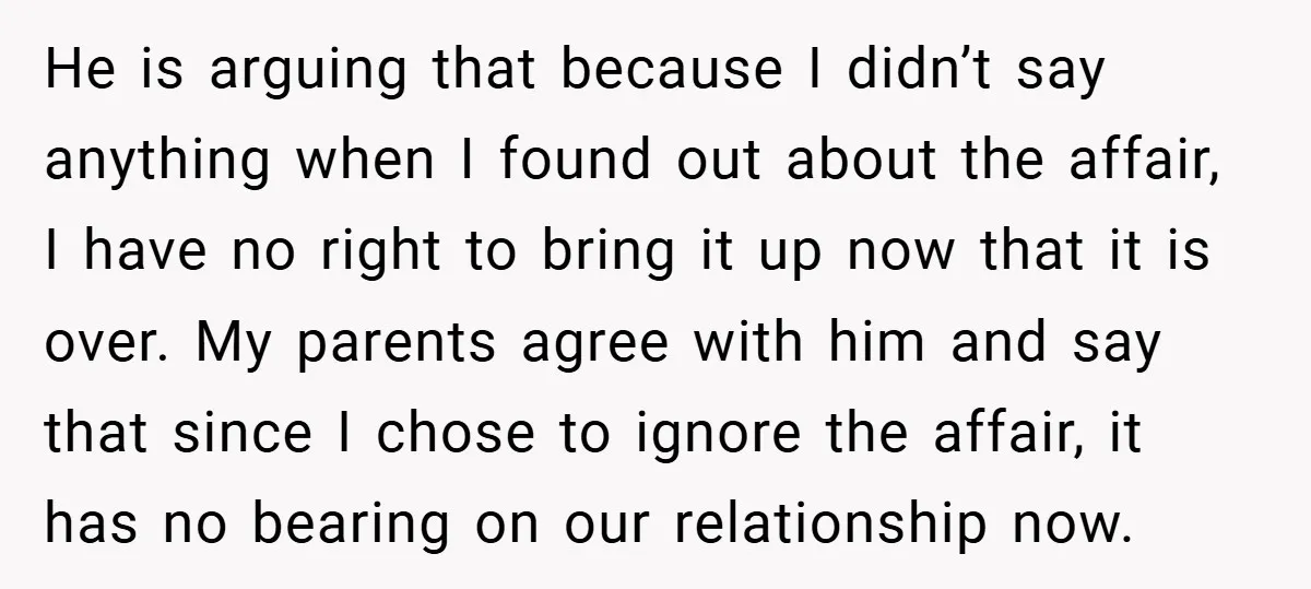 He is arguing that because I didn’t say anything when I found out about the affair, I have no right to bring it up now that it is over. My...