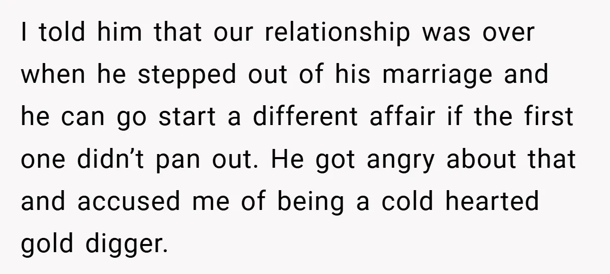 I told him that our relationship was over when he stepped out of his marriage and he can go start a different affair if the first one didn’t pan out....