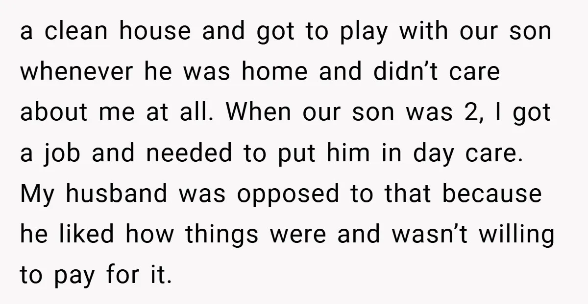 a clean house and got to play with our son whenever he was home and didn’t care about me at all. When our son was 2, I got a job...