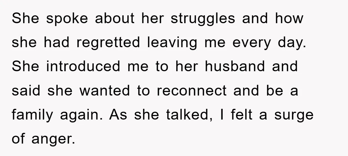 She spoke about her struggles and how she had regretted leaving me every day. She introduced me to her husband and said she wanted to reconnect and be a family...