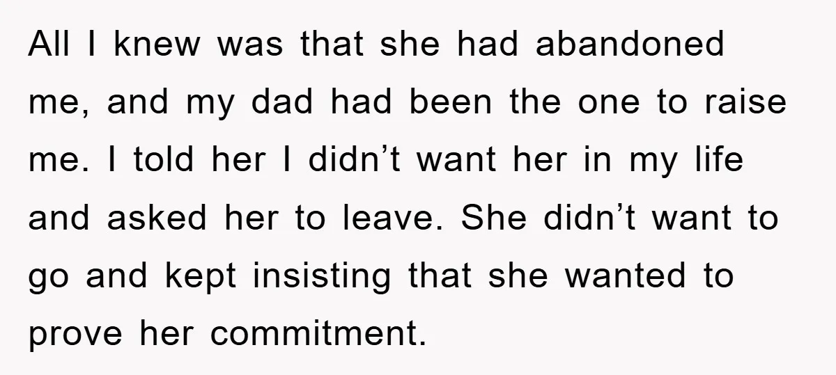 All I knew was that she had abandoned me, and my dad had been the one to raise me. I told her I didn’t want her in my life and...