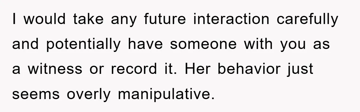 I would take any future interaction carefully and potentially have someone with you as a witness or record it. Her behavior just seems overly manipulative.