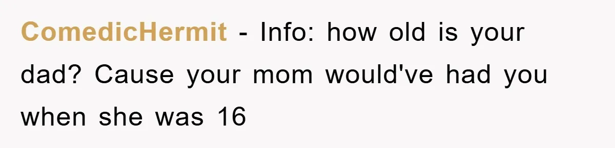ComedicHermit − Info: how old is your dad? Cause your mom would've had you when she was 16