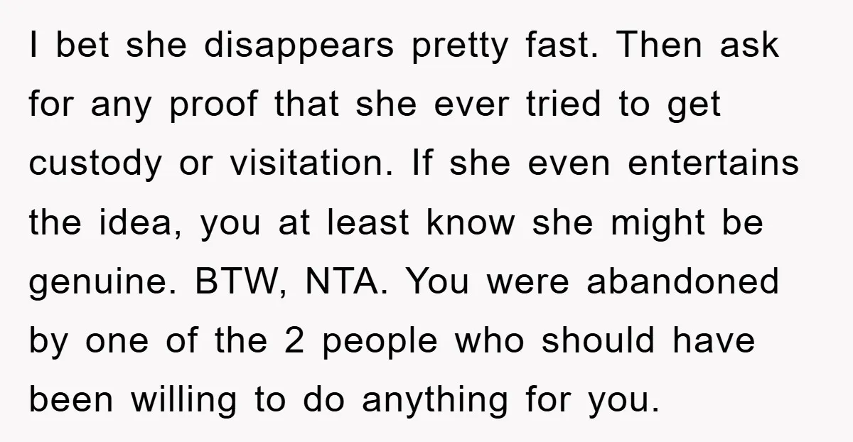 I bet she disappears pretty fast. Then ask for any proof that she ever tried to get custody or visitation. If she even entertains the idea, you at least know...