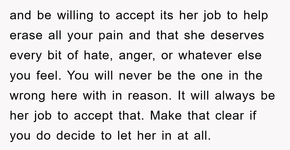 and be willing to accept its her job to help erase all your pain and that she deserves every bit of hate, anger, or whatever else you feel. You will...