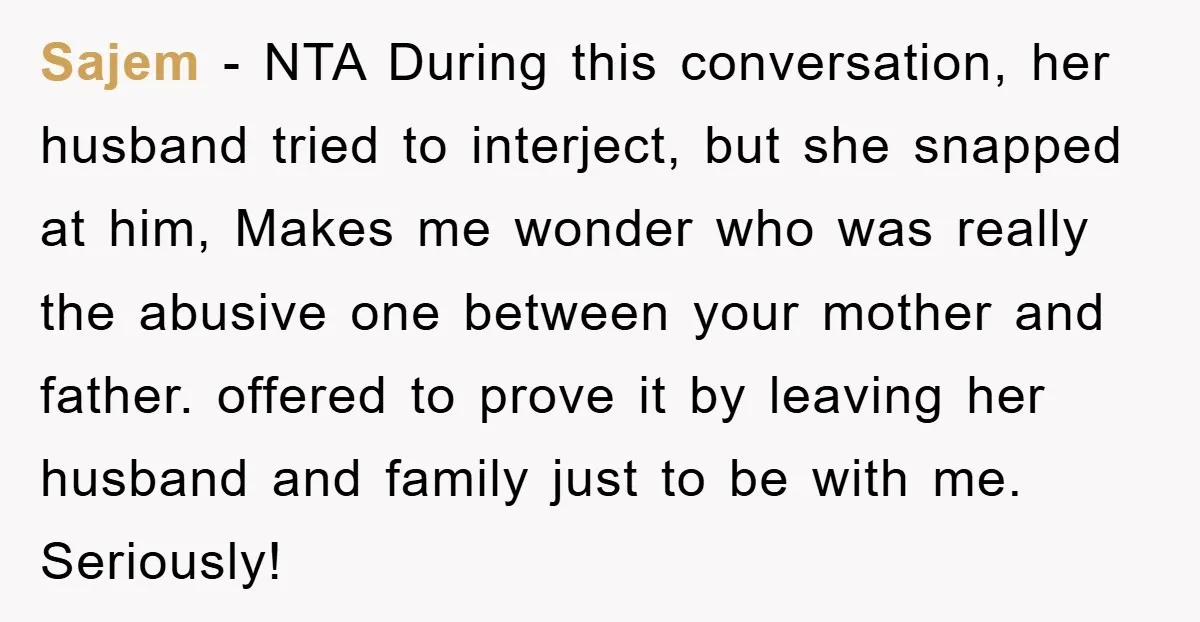 Sajem − NTA During this conversation, her husband tried to interject, but she snapped at him, Makes me wonder who was really the abusive one between your mother and father....