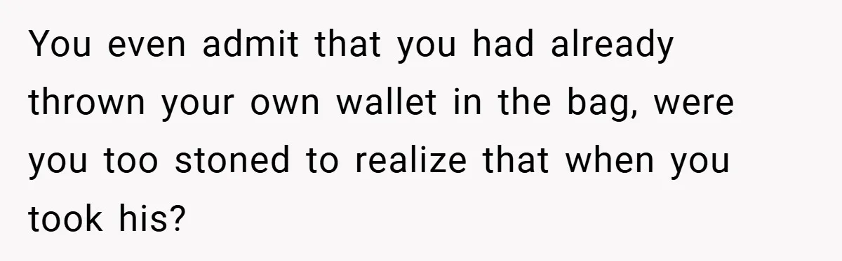 You even admit that you had already thrown your own wallet in the bag, were you too stoned to realize that when you took his?