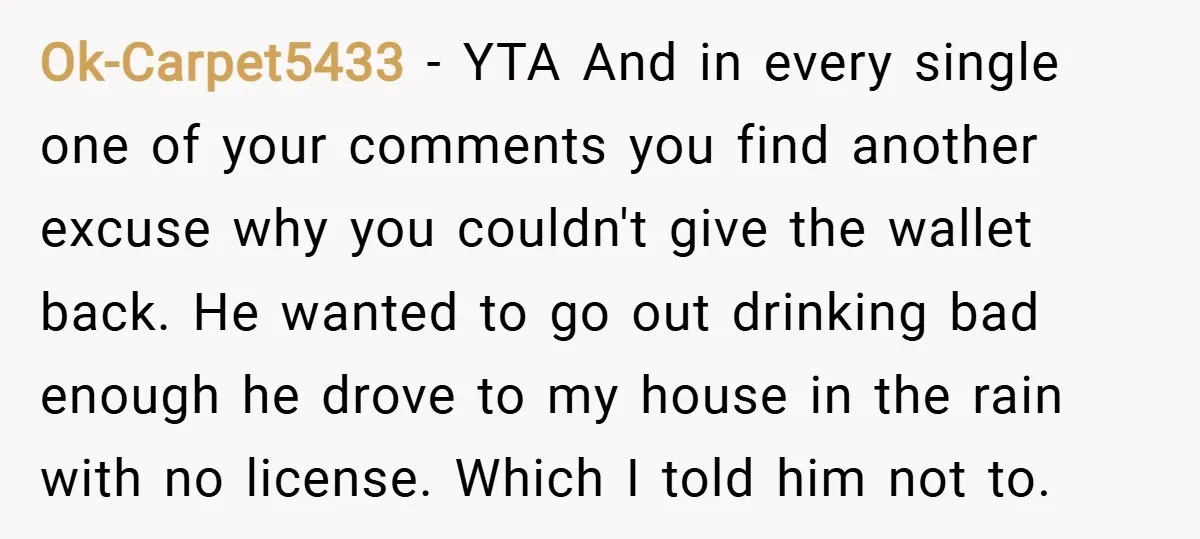 Ok-Carpet5433 − YTA And in every single one of your comments you find another excuse why you couldn't give the wallet back. He wanted to go out drinking bad enough...