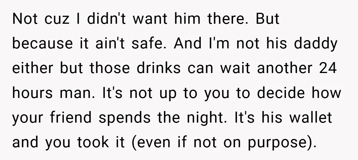 Not cuz I didn't want him there. But because it ain't safe. And I'm not his daddy either but those drinks can wait another 24 hours man. It's not up...