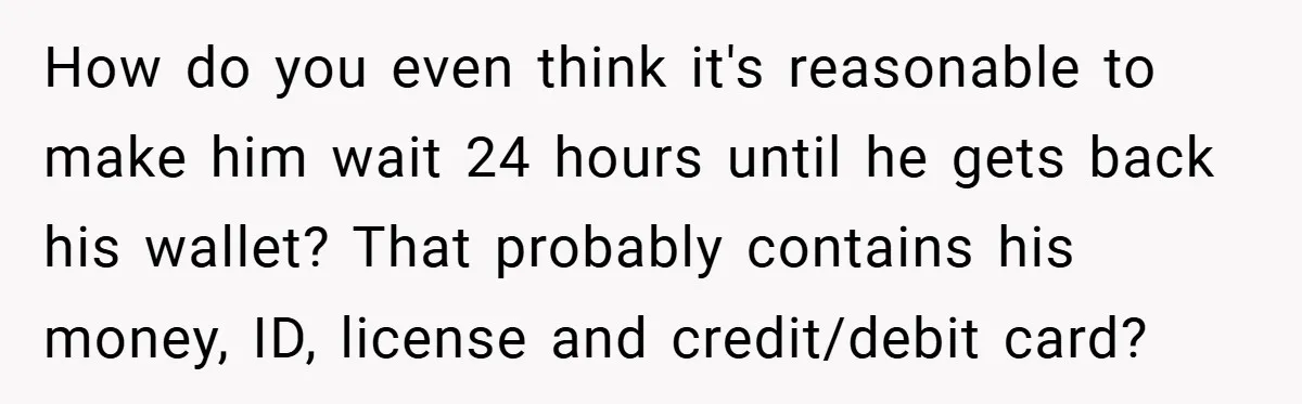 How do you even think it's reasonable to make him wait 24 hours until he gets back his wallet? That probably contains his money, ID, license and credit/debit card?