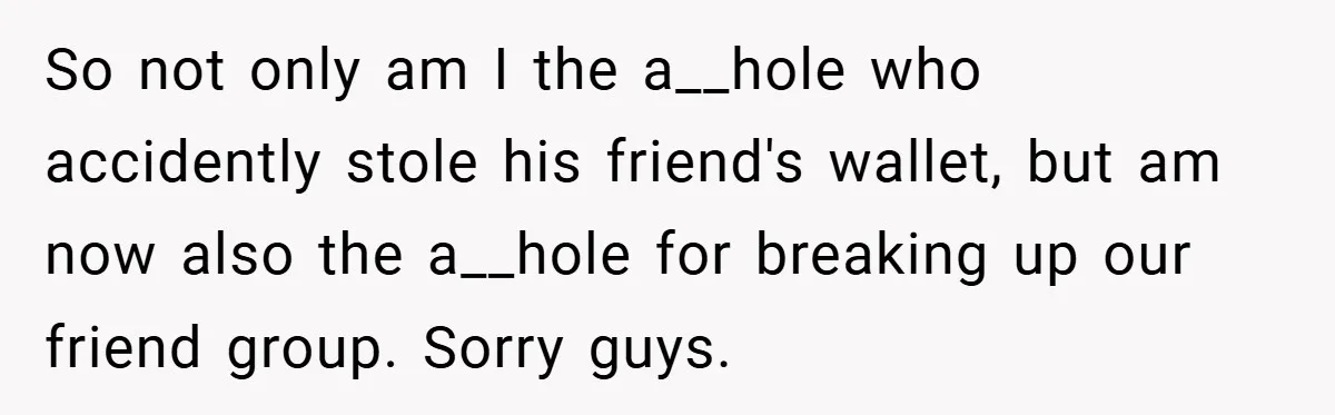 So not only am I the a__hole who accidently stole his friend's wallet, but am now also the a__hole for breaking up our friend group. Sorry guys.