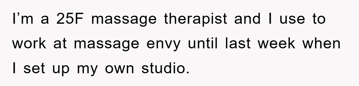 I’m a 25F massage therapist and I use to work at massage envy until last week when I set up my own studio.