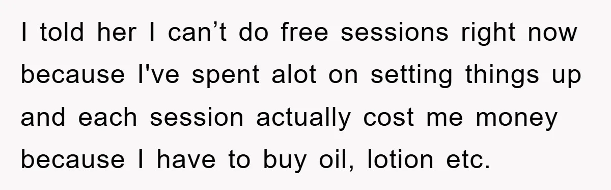 I told her I can’t do free sessions right now because I've spent alot on setting things up and each session actually cost me money because I have to buy...