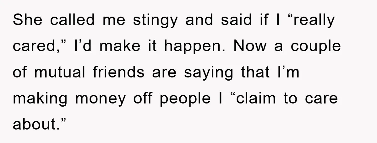 She called me stingy and said if I “really cared,” I’d make it happen. Now a couple of mutual friends are saying that I’m making money off people I “claim...