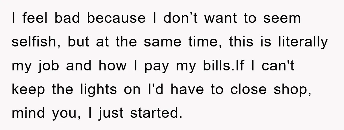 I feel bad because I don’t want to seem selfish, but at the same time, this is literally my job and how I pay my bills.If I can't keep the...