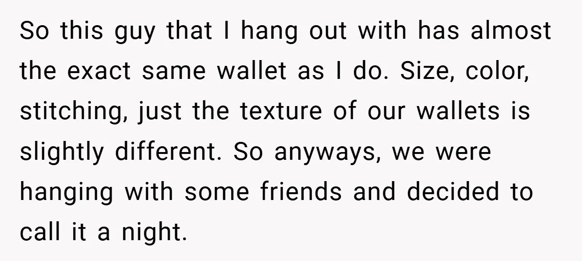 So this guy that I hang out with has almost the exact same wallet as I do. Size, color, stitching, just the texture of our wallets is slightly different. So...