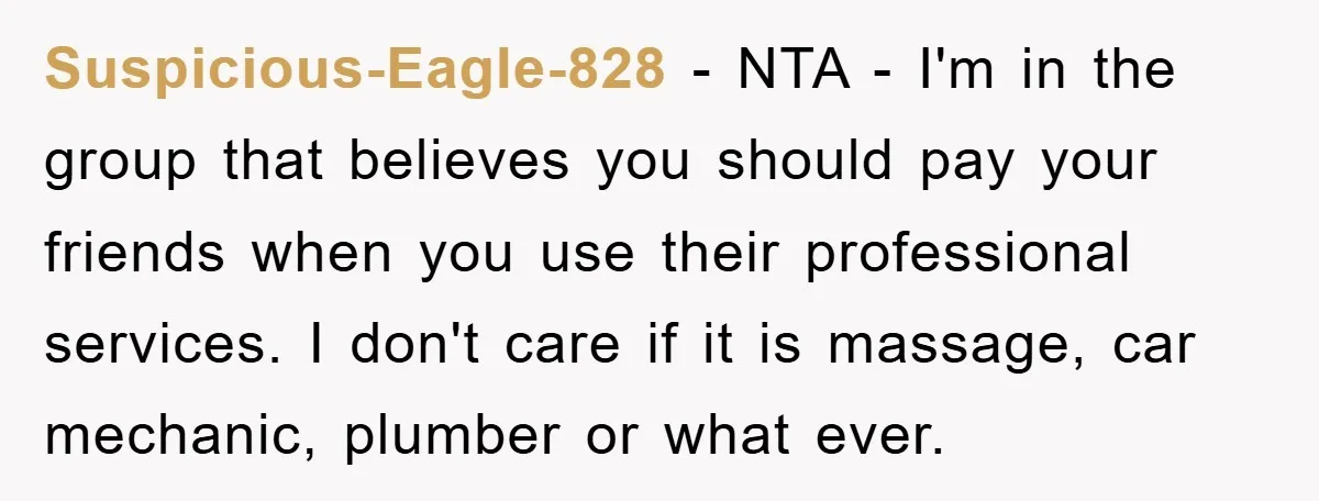 Suspicious-Eagle-828 − NTA - I'm in the group that believes you should pay your friends when you use their professional services. I don't care if it is massage, car mechanic,...