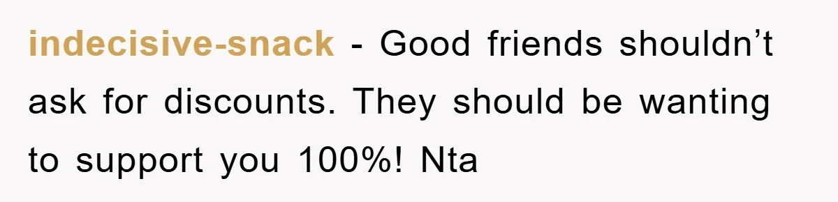 indecisive-snack − Good friends shouldn’t ask for discounts. They should be wanting to support you 100%! Nta