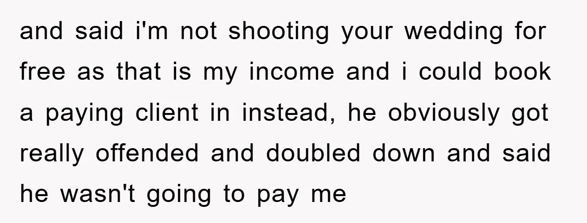 and said i'm not shooting your wedding for free as that is my income and i could book a paying client in instead, he obviously got really offended and doubled...