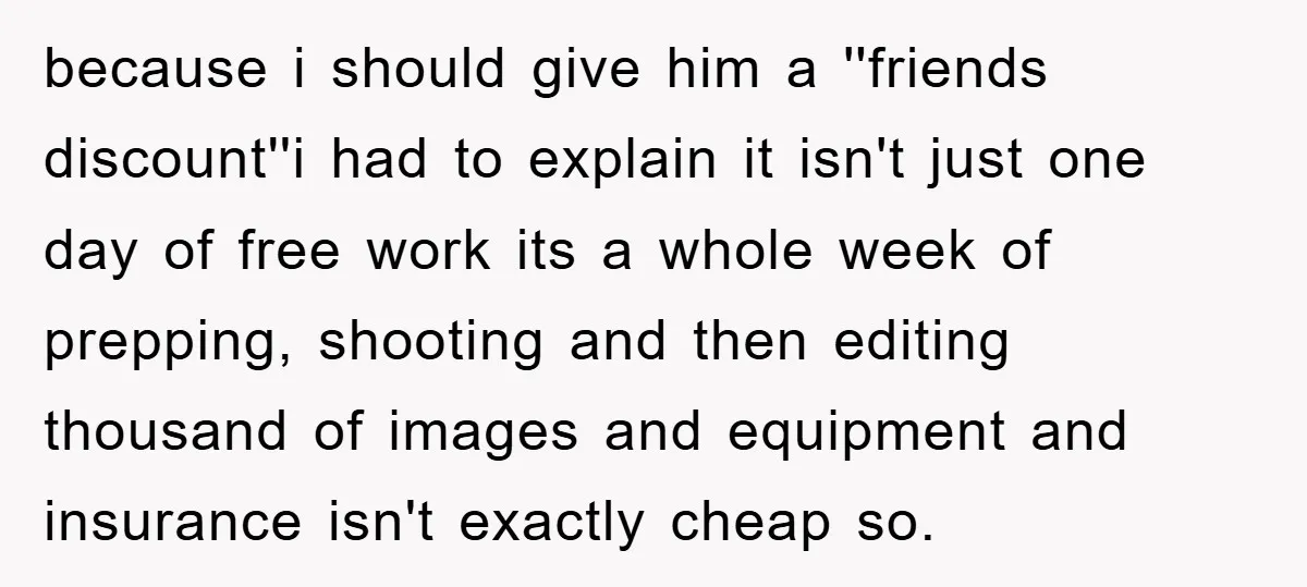 because i should give him a ''friends discount''i had to explain it isn't just one day of free work its a whole week of prepping, shooting and then editing thousand...