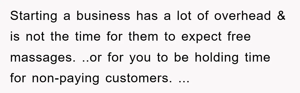 Starting a business has a lot of overhead & is not the time for them to expect free massages. ..or for you to be holding time for non-paying customers. ...