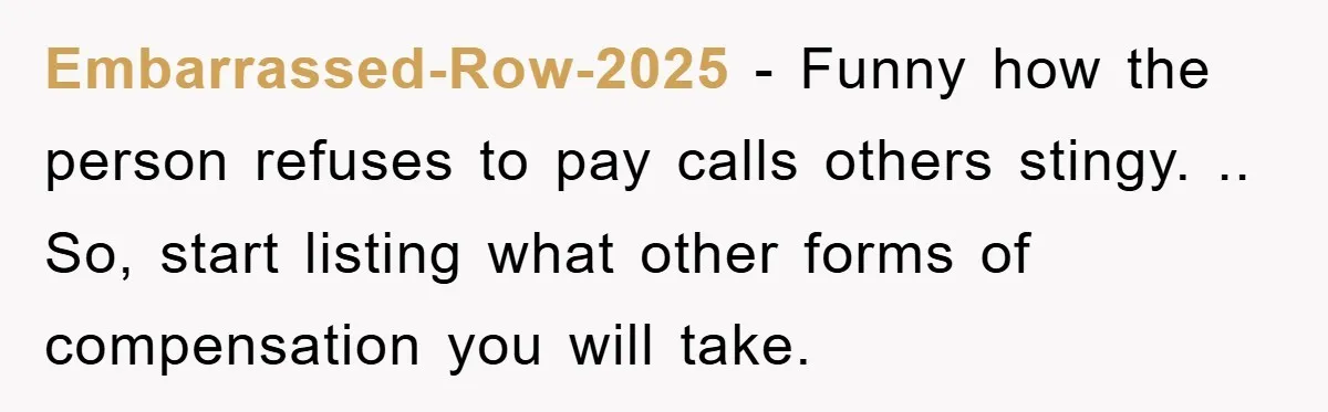 Embarrassed-Row-2025 − Funny how the person refuses to pay calls others stingy. .. So, start listing what other forms of compensation you will take.