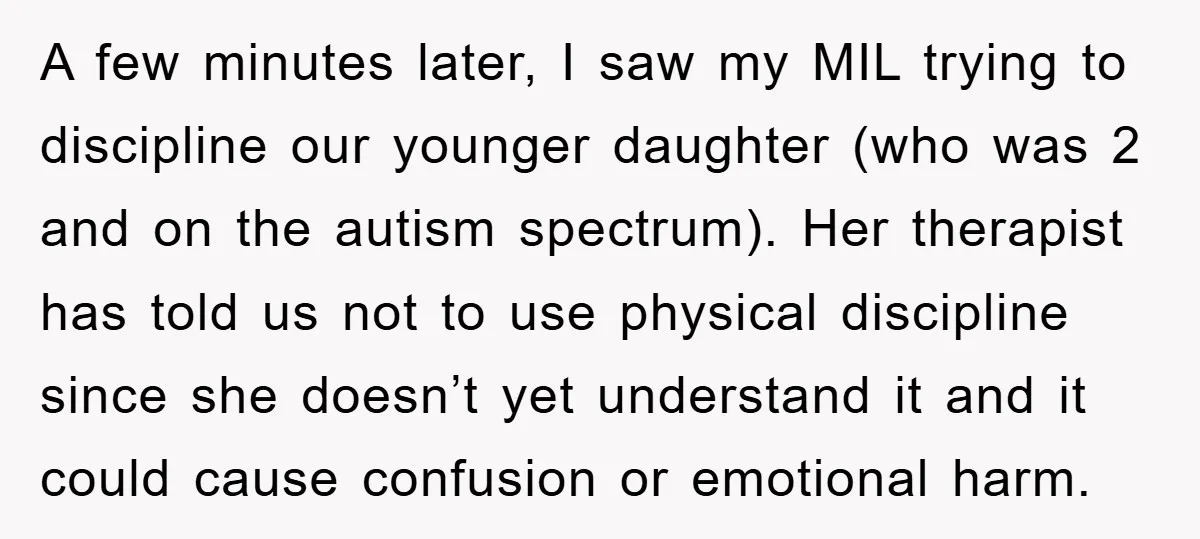 A few minutes later, I saw my MIL trying to discipline our younger daughter (who was 2 and on the autism spectrum). Her therapist has told us not to use...