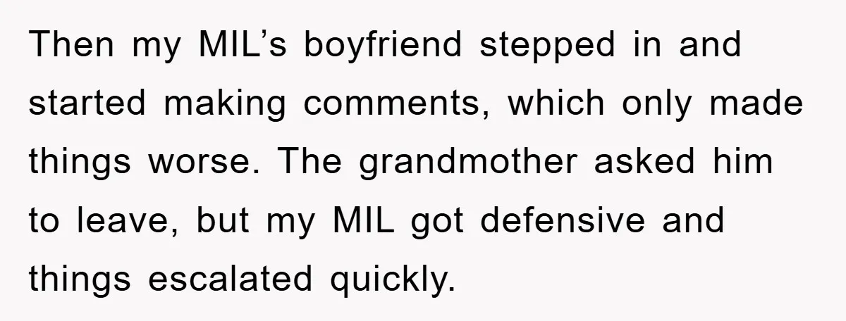 Then my MIL’s boyfriend stepped in and started making comments, which only made things worse. The grandmother asked him to leave, but my MIL got defensive and things escalated quickly.