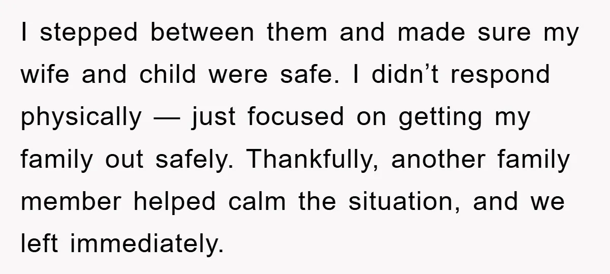 I stepped between them and made sure my wife and child were safe. I didn’t respond physically — just focused on getting my family out safely. Thankfully, another family member...