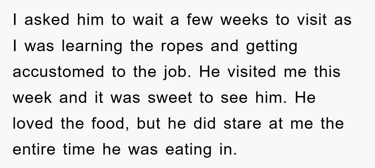 I asked him to wait a few weeks to visit as I was learning the ropes and getting accustomed to the job. He visited me this week and it was...
