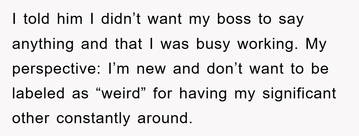 I told him I didn’t want my boss to say anything and that I was busy working. My perspective: I’m new and don’t want to be labeled as “weird” for...