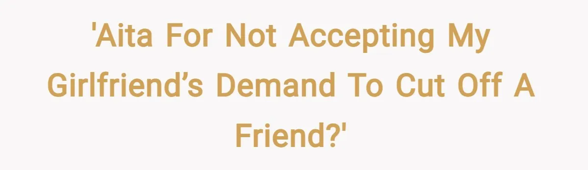 'AITA for not accepting my girlfriend’s demand to cut off a friend?'