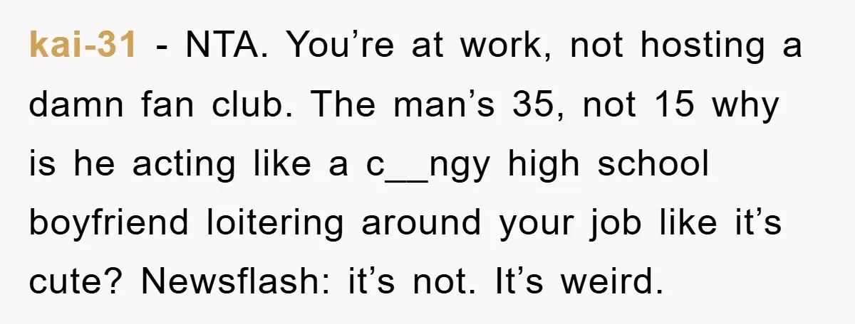 kai-31 − NTA. You’re at work, not hosting a damn fan club. The man’s 35, not 15 why is he acting like a c__ngy high school boyfriend loitering around your...
