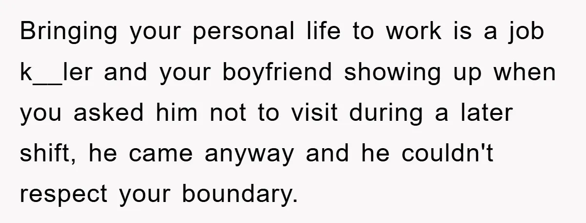 Bringing your personal life to work is a job k__ler and your boyfriend showing up when you asked him not to visit during a later shift, he came anyway and...