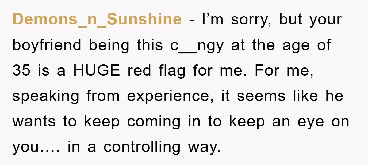 Demons_n_Sunshine − I’m sorry, but your boyfriend being this c__ngy at the age of 35 is a HUGE red flag for me. For me, speaking from experience, it seems like...