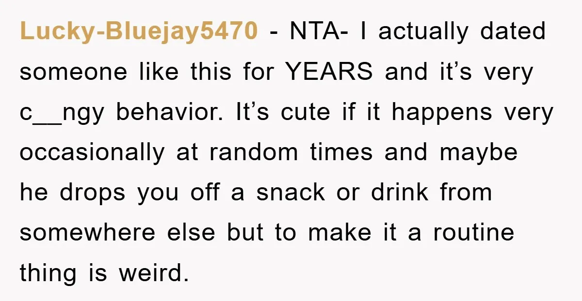 Lucky-Bluejay5470 − NTA- I actually dated someone like this for YEARS and it’s very c__ngy behavior. It’s cute if it happens very occasionally at random times and maybe he drops...