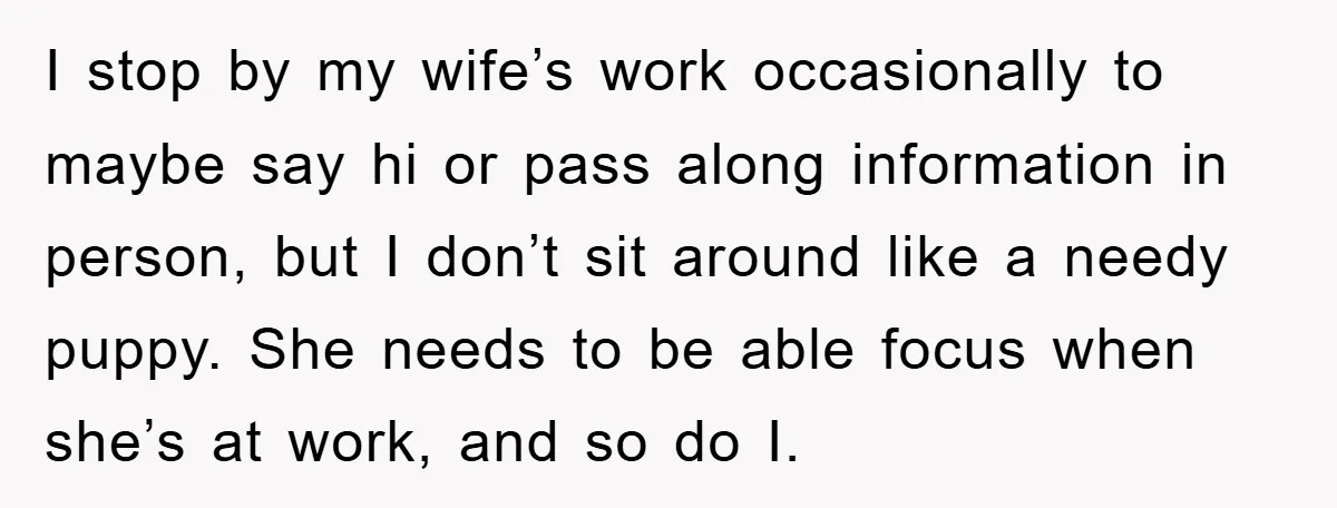 I stop by my wife’s work occasionally to maybe say hi or pass along information in person, but I don’t sit around like a needy puppy. She needs to be...