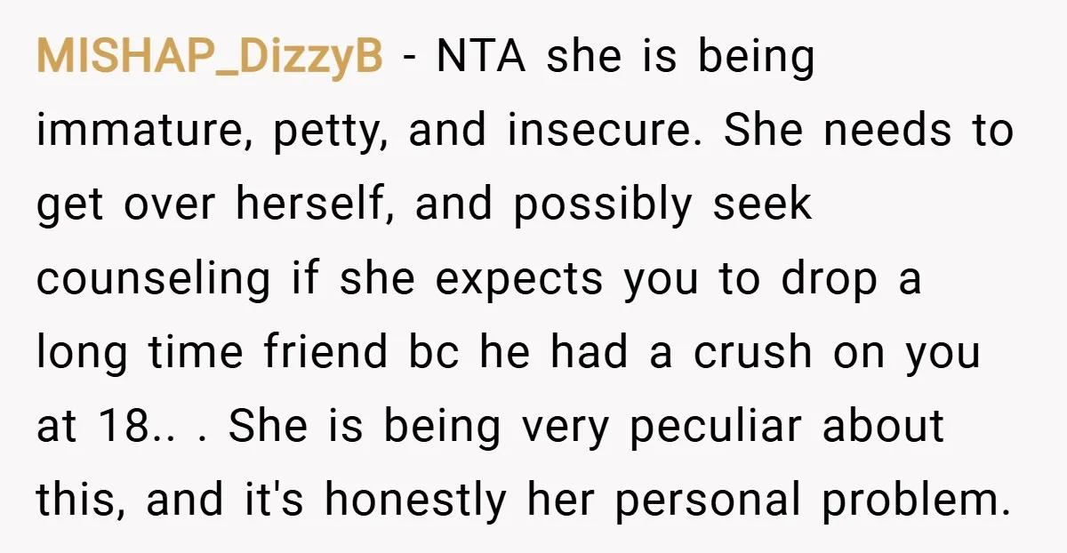 MISHAP_DizzyB − NTA she is being immature, petty, and insecure. She needs to get over herself, and possibly seek counseling if she expects you to drop a long time friend...