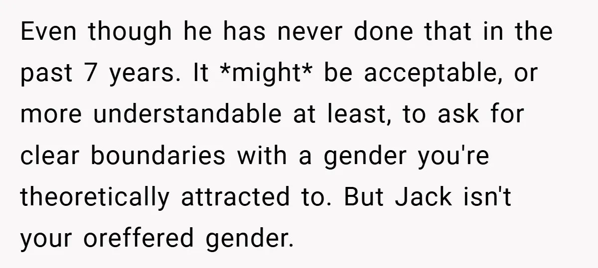 Even though he has never done that in the past 7 years. It *might* be acceptable, or more understandable at least, to ask for clear boundaries with a gender you're...