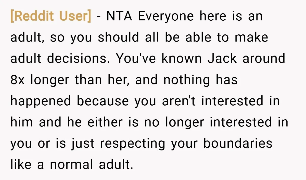 [Reddit User] − NTA Everyone here is an adult, so you should all be able to make adult decisions. You've known Jack around 8x longer than her, and nothing has...
